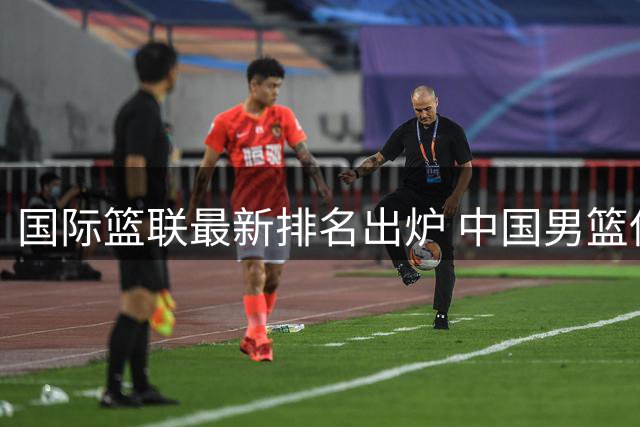 国际篮联最新排名出炉 中国男篮保持第30位