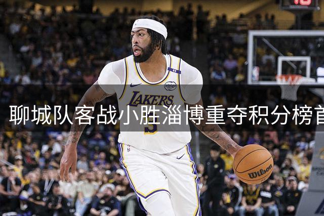 聊城队客战小胜淄博重夺积分榜首